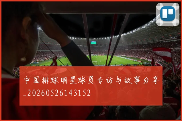 中国排球明星球员专访与故事分享_20260526143152