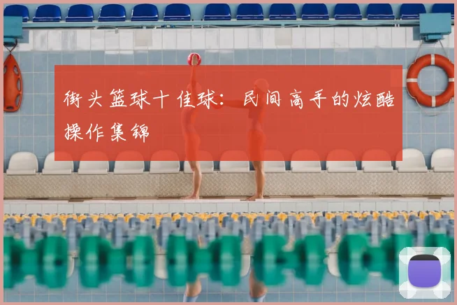 街头篮球十佳球:民间高手的炫酷操作集锦