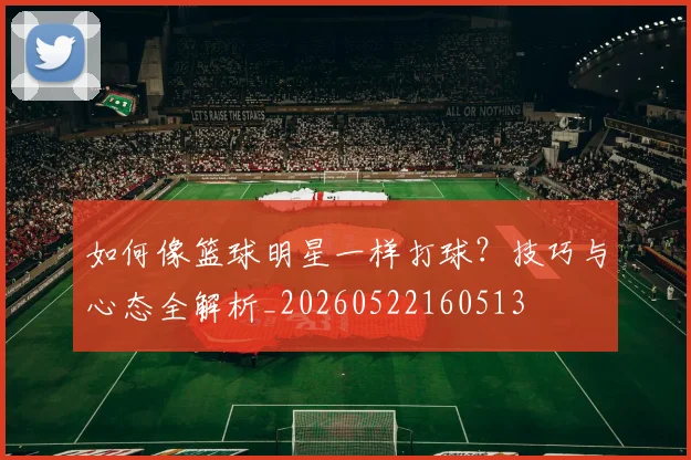 如何像篮球明星一样打球？技巧与心态全解析_20260522160513