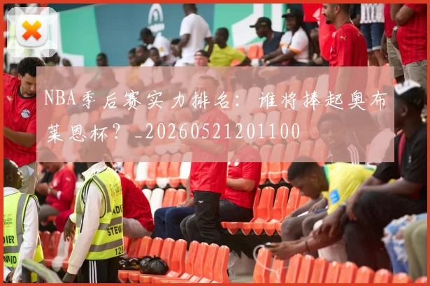 NBA季后赛实力排名：谁将捧起奥布莱恩杯？_20260521201100
