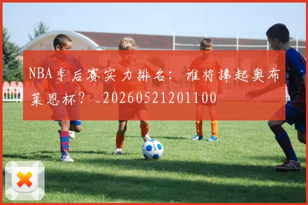 NBA季后赛实力排名：谁将捧起奥布莱恩杯？_20260521201100