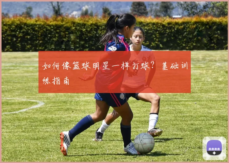 如何像篮球明星一样打球?基础训练指南