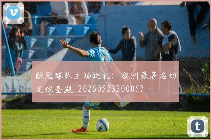 欧冠球队主场巡礼：欧洲最著名的足球圣殿_20260523200057
