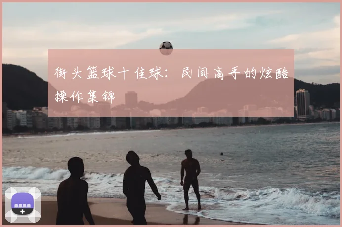 街头篮球十佳球:民间高手的炫酷操作集锦