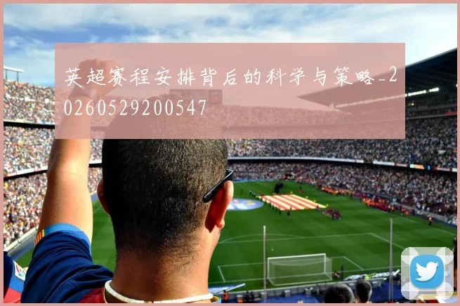 英超赛程安排背后的科学与策略_20260529200547