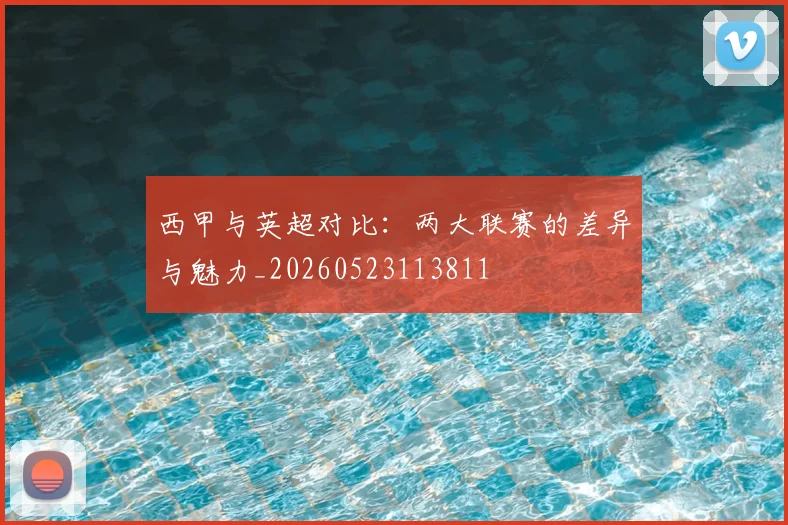 西甲与英超对比：两大联赛的差异与魅力_20260523113811