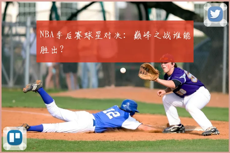NBA季后赛球星对决：巅峰之战谁能胜出？