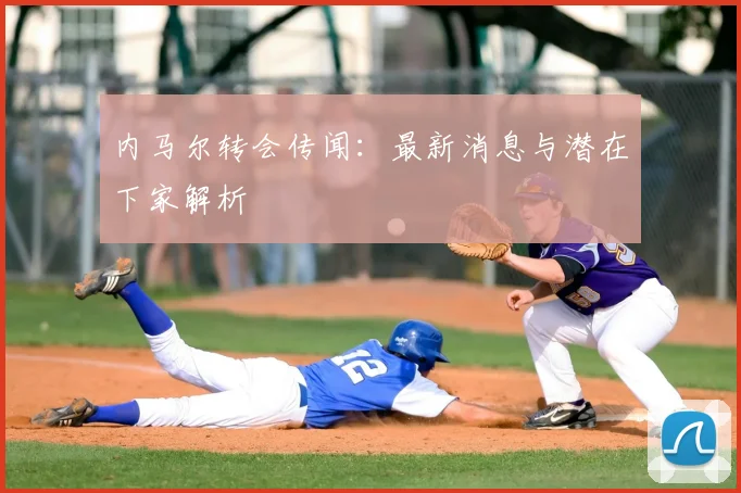 内马尔转会传闻：最新消息与潜在下家解析