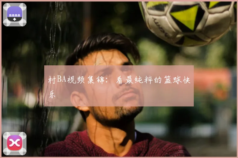 村BA视频集锦:看最纯粹的篮球快乐