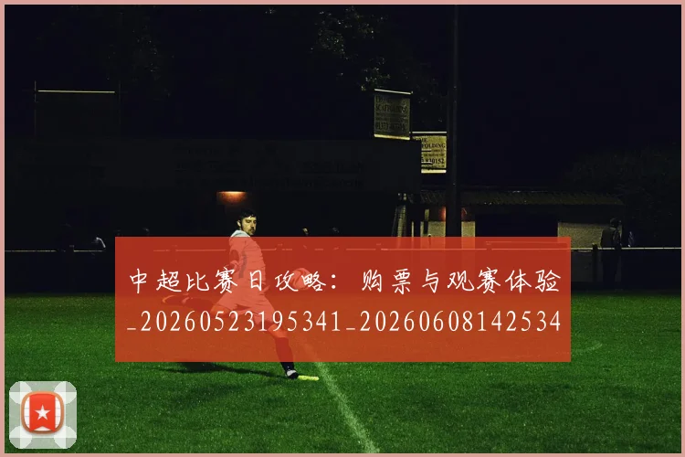 中超比赛日攻略：购票与观赛体验_20260523195341_20260608142534