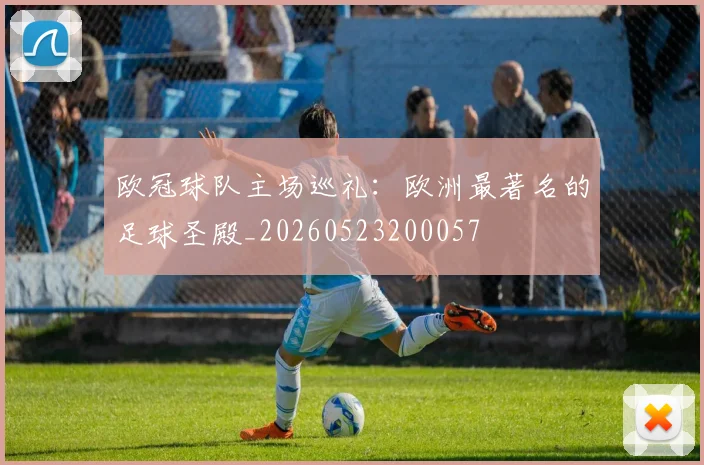 欧冠球队主场巡礼：欧洲最著名的足球圣殿_20260523200057