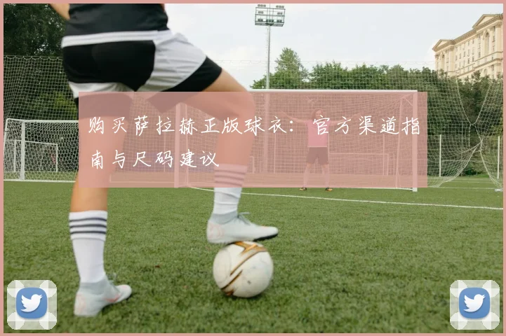 购买萨拉赫正版球衣:官方渠道指南与尺码建议