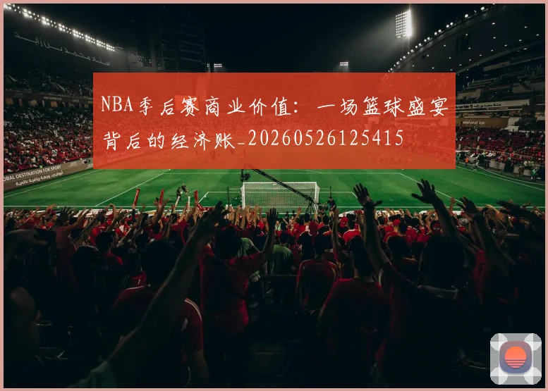 NBA季后赛商业价值：一场篮球盛宴背后的经济账_20260526125415