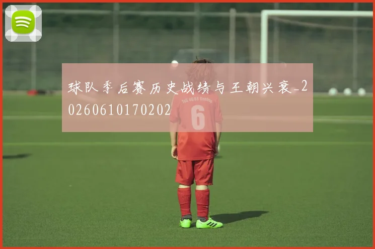 球队季后赛历史战绩与王朝兴衰_20260610170202