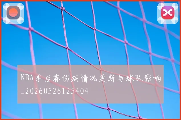 NBA季后赛伤病情况更新与球队影响_20260526125404